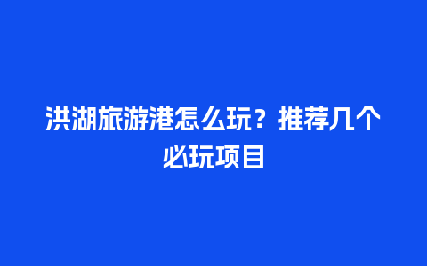 洪湖旅游港怎么玩？推荐几个必玩项目