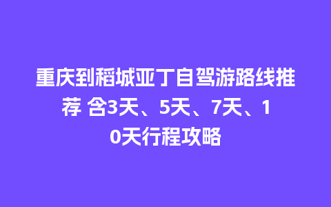 重庆到稻城亚丁自驾游路线推荐 含3天、5天、7天、10天行程攻略