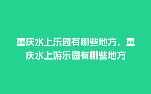 重庆水上乐园有哪些地方，重庆水上游乐园有哪些地方