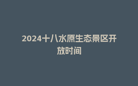 2024十八水原生态景区开放时间