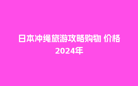 日本冲绳旅游攻略购物 价格2024年