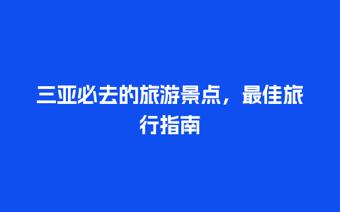 三亚必去的旅游景点，最佳旅行指南