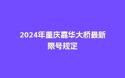 2024年重庆嘉华大桥最新限号规定