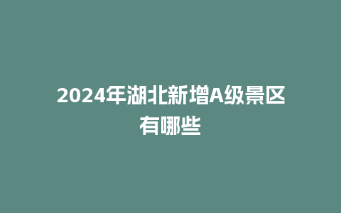 2024年湖北新增A级景区有哪些