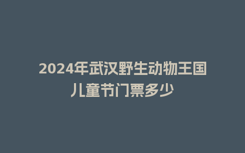 2024年武汉野生动物王国儿童节门票多少