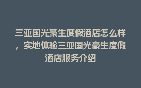 三亚国光豪生度假酒店怎么样，实地体验三亚国光豪生度假酒店服务介绍