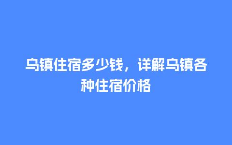 乌镇住宿多少钱，详解乌镇各种住宿价格