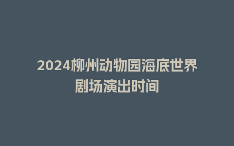 2024柳州动物园海底世界剧场演出时间