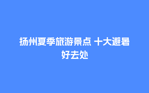 扬州夏季旅游景点 十大避暑好去处