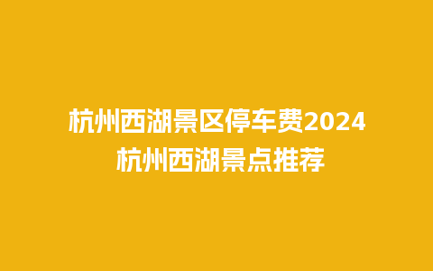 杭州西湖景区停车费2024 杭州西湖景点推荐