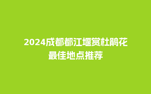 2024成都都江堰赏杜鹃花最佳地点推荐