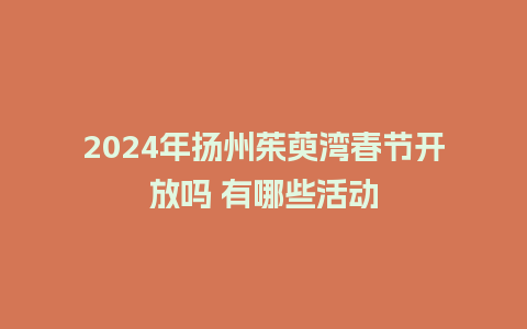 2024年扬州茱萸湾春节开放吗 有哪些活动