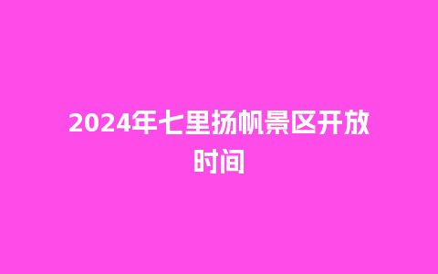 2024年七里扬帆景区开放时间