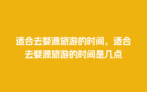 适合去婺源旅游的时间，适合去婺源旅游的时间是几点