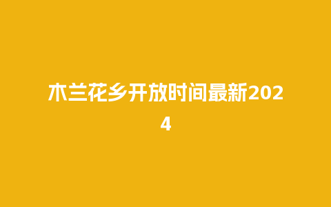 木兰花乡开放时间最新2024