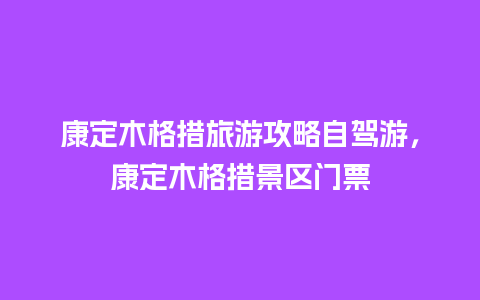 康定木格措旅游攻略自驾游，康定木格措景区门票