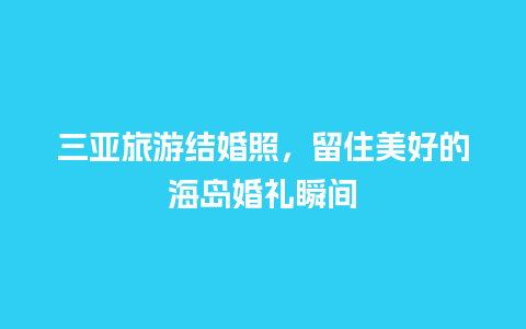 三亚旅游结婚照，留住美好的海岛婚礼瞬间