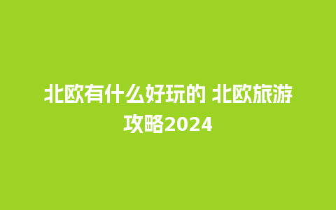 北欧有什么好玩的 北欧旅游攻略2024