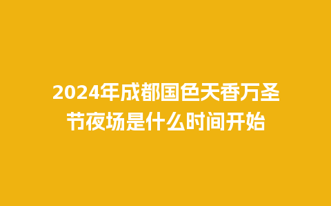 2024年成都国色天香万圣节夜场是什么时间开始