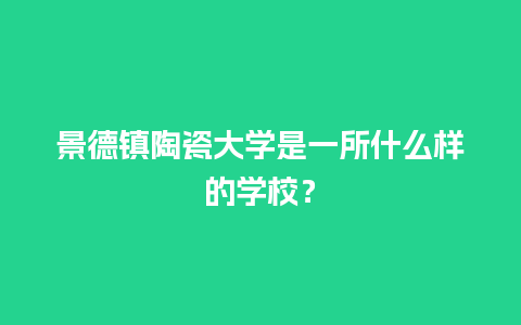 景德镇陶瓷大学是一所什么样的学校？