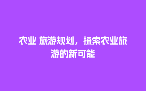 农业 旅游规划，探索农业旅游的新可能