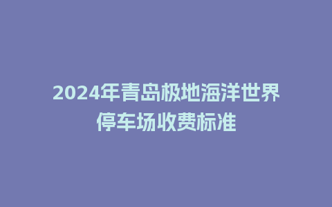 2024年青岛极地海洋世界停车场收费标准