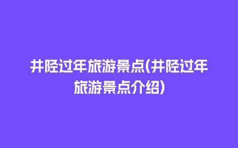 井陉过年旅游景点(井陉过年旅游景点介绍)