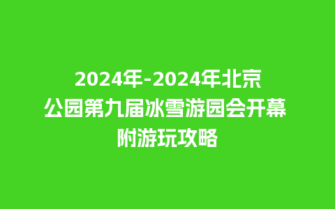 2024年-2024年北京公园第九届冰雪游园会开幕 附游玩攻略