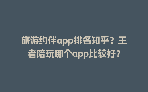 旅游约伴app排名知乎？王者陪玩哪个app比较好？