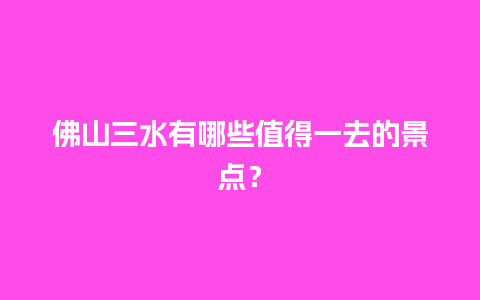 佛山三水有哪些值得一去的景点？