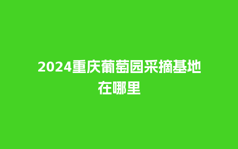 2024重庆葡萄园采摘基地在哪里