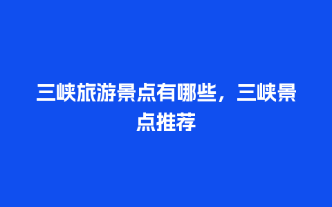 三峡旅游景点有哪些，三峡景点推荐