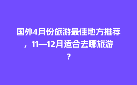 国外4月份旅游最佳地方推荐，11—12月适合去哪旅游？