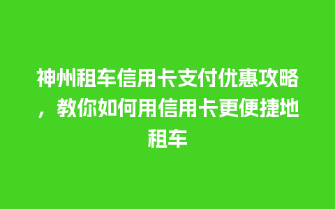 神州租车信用卡支付优惠攻略，教你如何用信用卡更便捷地租车