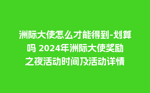 洲际大使怎么才能得到-划算吗 2024年洲际大使奖励之夜活动时间及活动详情