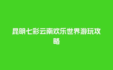 昆明七彩云南欢乐世界游玩攻略