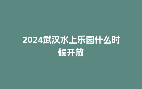 2024武汉水上乐园什么时候开放