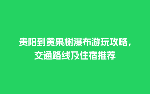 贵阳到黄果树瀑布游玩攻略，交通路线及住宿推荐