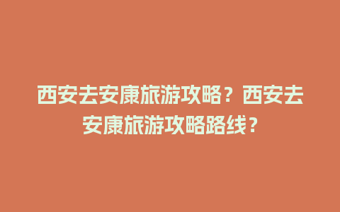 西安去安康旅游攻略？西安去安康旅游攻略路线？