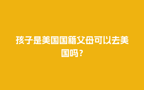 孩子是美国国籍父母可以去美国吗？