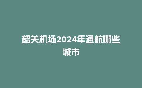 韶关机场2024年通航哪些城市