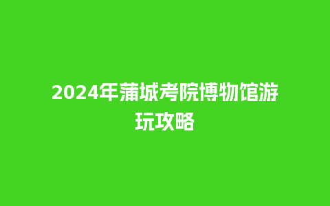 2024年蒲城考院博物馆游玩攻略