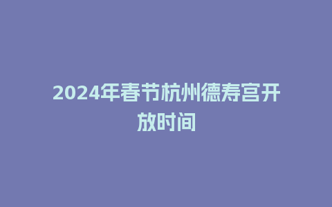 2024年春节杭州德寿宫开放时间