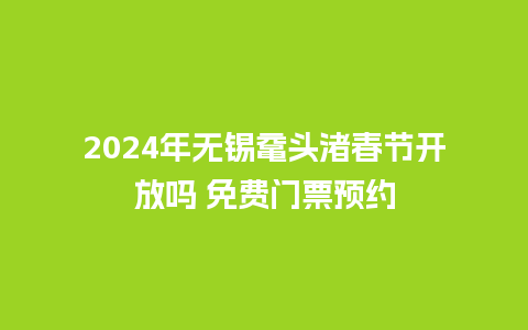 2024年无锡鼋头渚春节开放吗 免费门票预约