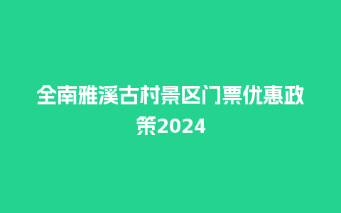 全南雅溪古村景区门票优惠政策2024