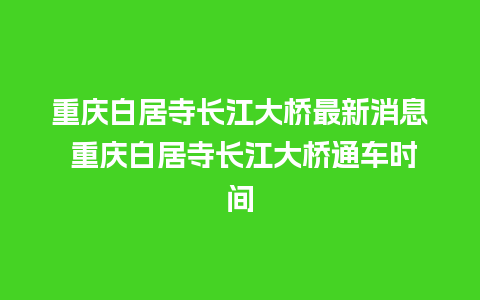 重庆白居寺长江大桥最新消息 重庆白居寺长江大桥通车时间