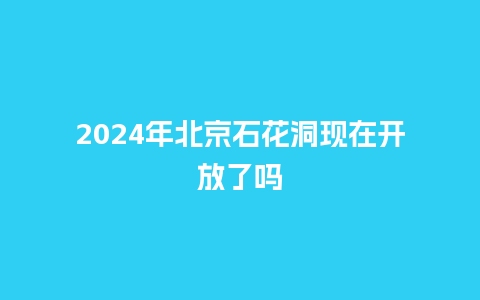 2024年北京石花洞现在开放了吗