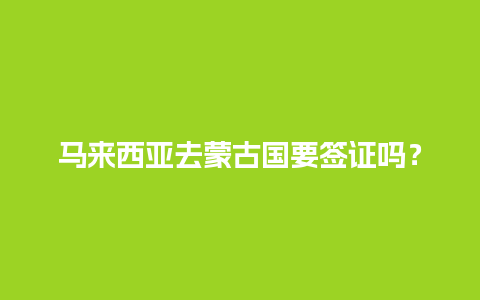 马来西亚去蒙古国要签证吗？