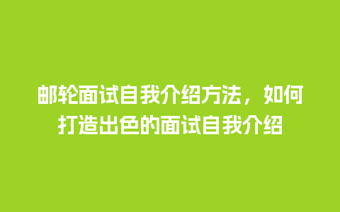 邮轮面试自我介绍方法，如何打造出色的面试自我介绍