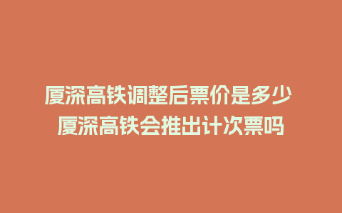 厦深高铁调整后票价是多少 厦深高铁会推出计次票吗